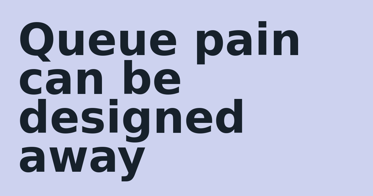 Queue pain can be designed away