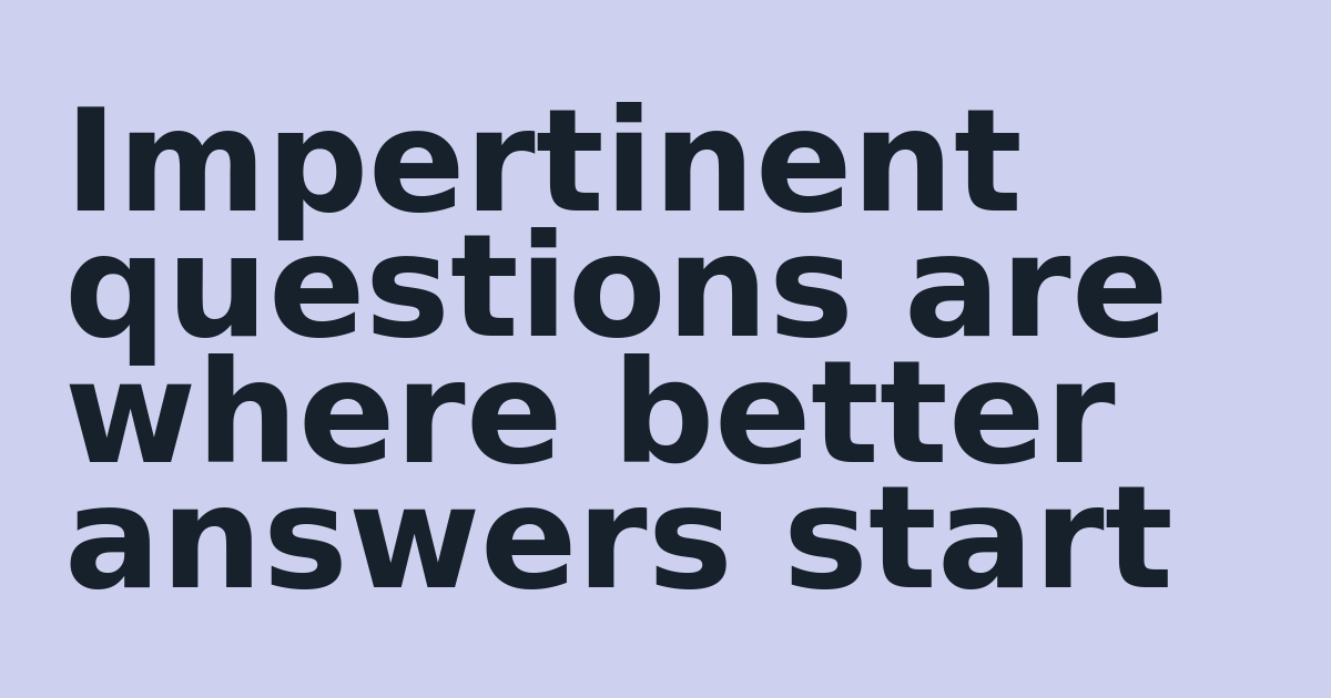 Impertinent questions are where better answers start