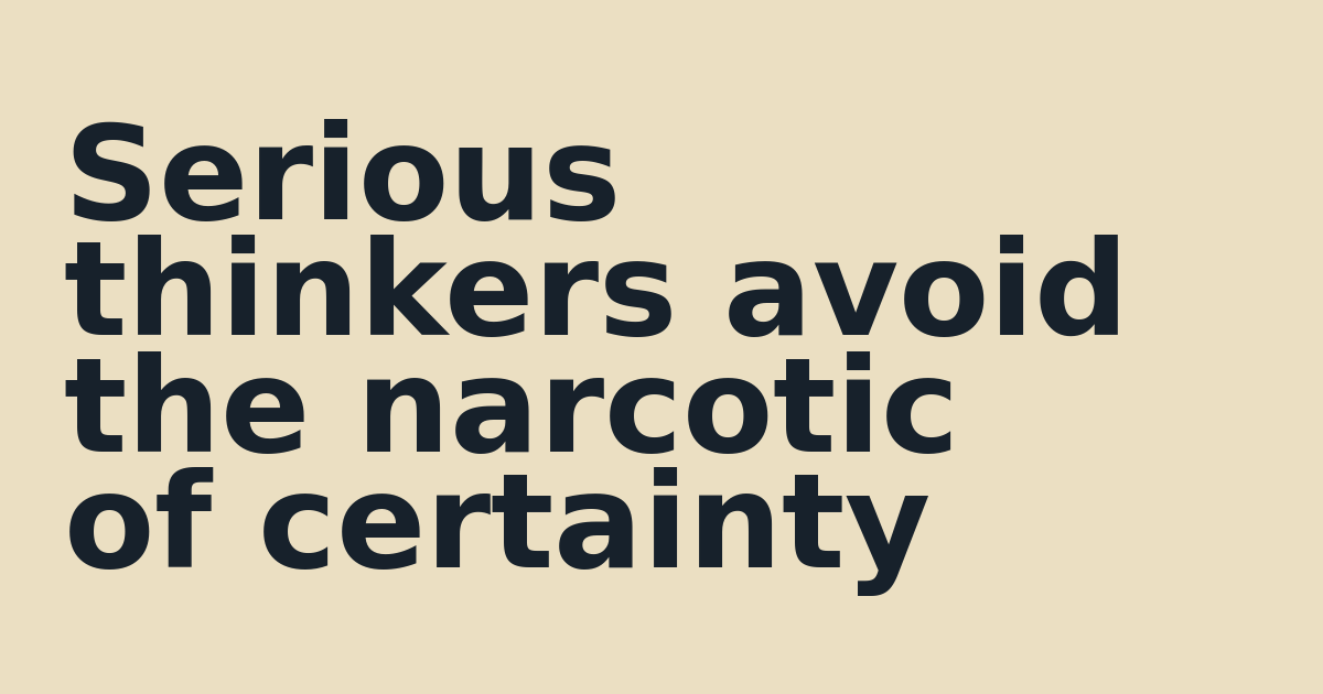 Serious thinkers avoid the narcotic of certainty