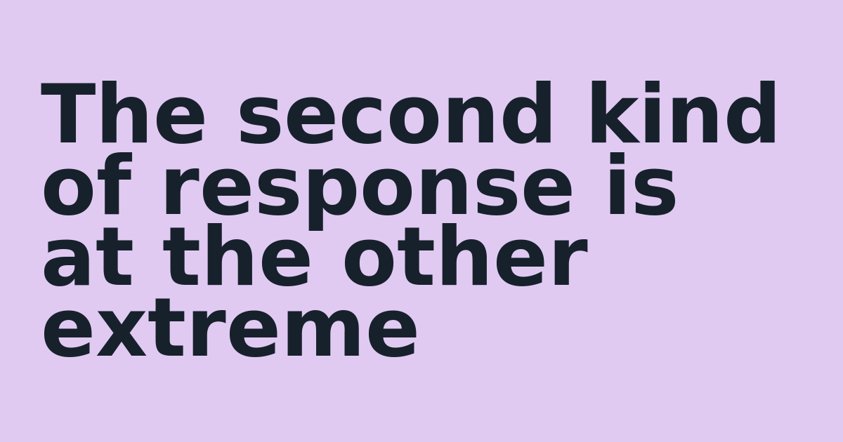 The second kind of response is at the other extreme